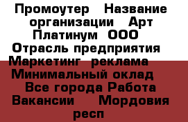 Промоутер › Название организации ­ Арт Платинум, ООО › Отрасль предприятия ­ Маркетинг, реклама, PR › Минимальный оклад ­ 1 - Все города Работа » Вакансии   . Мордовия респ.